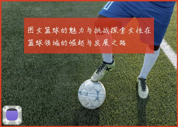 图女篮球的魅力与挑战探索女性在篮球领域的崛起与发展之路