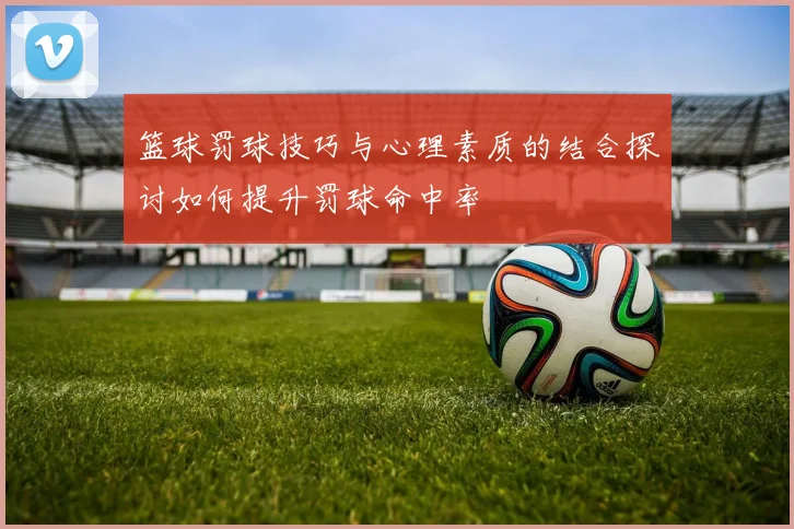 篮球罚球技巧与心理素质的结合探讨如何提升罚球命中率