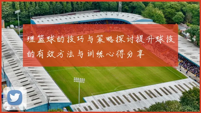 理篮球的技巧与策略探讨提升球技的有效方法与训练心得分享