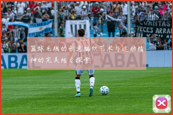 篮球毛线的创意编织艺术与运动精神的完美结合探索