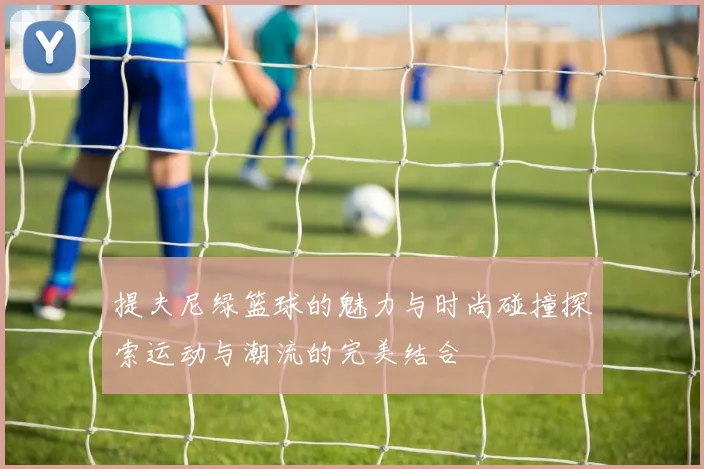 提夫尼绿篮球的魅力与时尚碰撞探索运动与潮流的完美结合