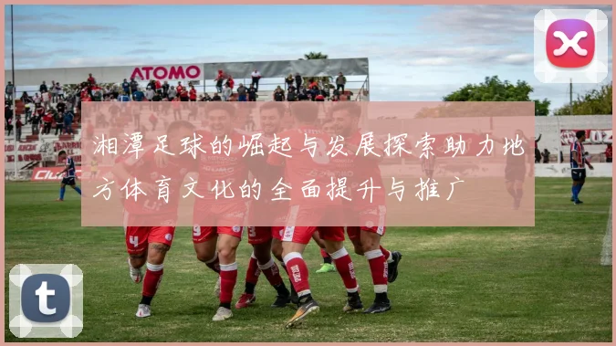 湘潭足球的崛起与发展探索助力地方体育文化的全面提升与推广