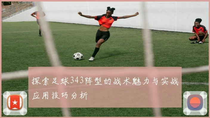 探索足球343阵型的战术魅力与实战应用技巧分析
