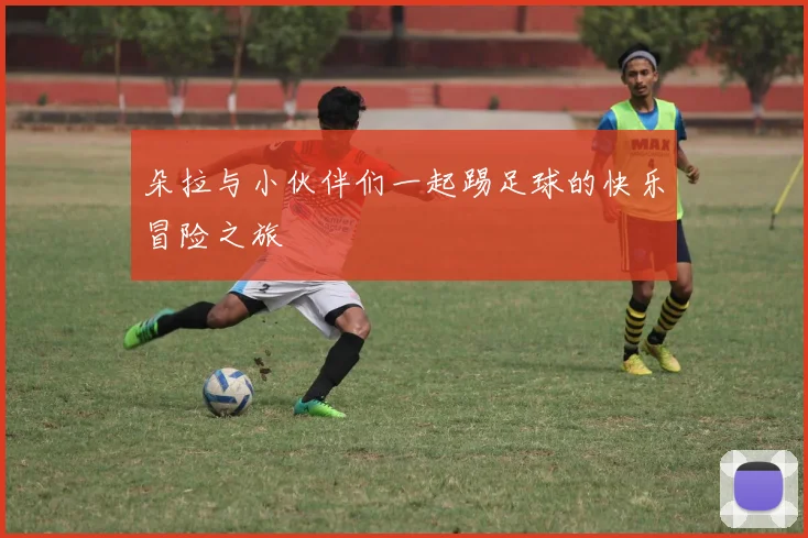 朵拉与小伙伴们一起踢足球的快乐冒险之旅