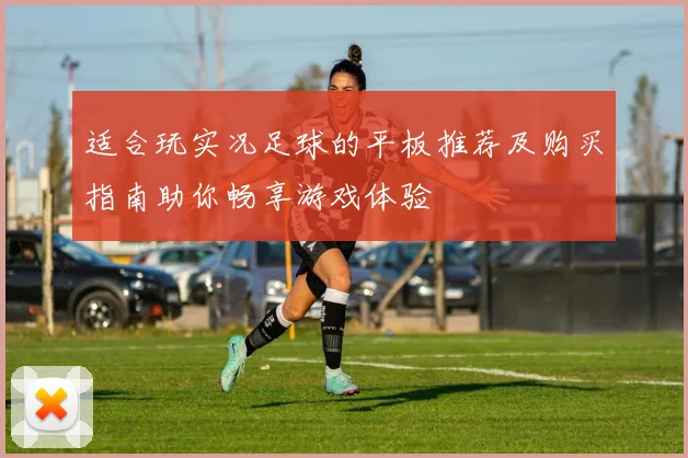 适合玩实况足球的平板推荐及购买指南助你畅享游戏体验