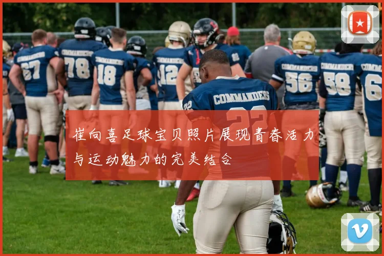 崔向喜足球宝贝照片展现青春活力与运动魅力的完美结合