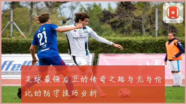足球最强后卫的传奇之路与无与伦比的防守技巧分析