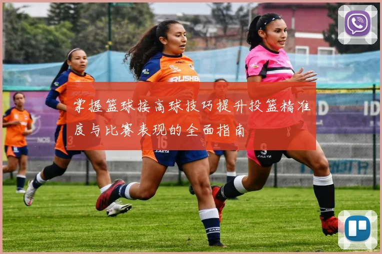 掌握篮球接高球技巧提升投篮精准度与比赛表现的全面指南