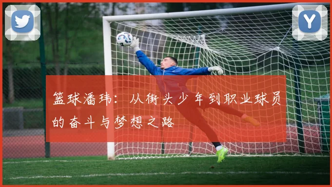 篮球潘玮：从街头少年到职业球员的奋斗与梦想之路