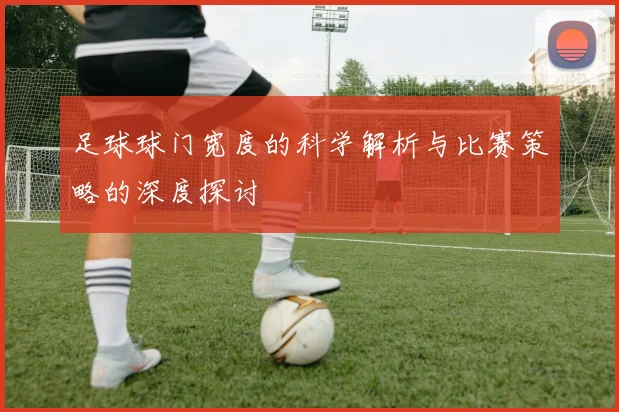 足球球门宽度的科学解析与比赛策略的深度探讨