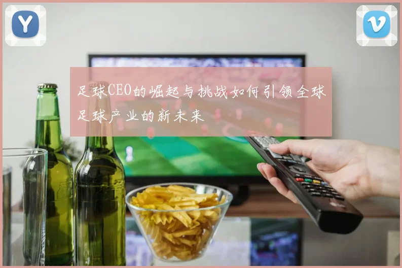 足球CEO的崛起与挑战如何引领全球足球产业的新未来