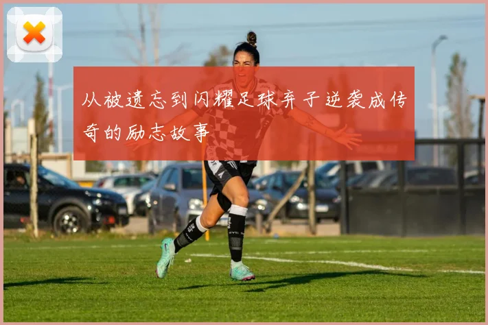 从被遗忘到闪耀足球弃子逆袭成传奇的励志故事