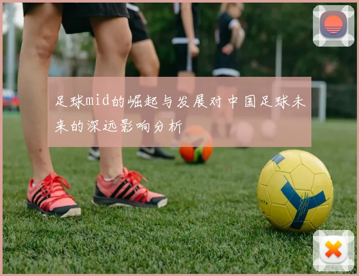 足球mid的崛起与发展对中国足球未来的深远影响分析