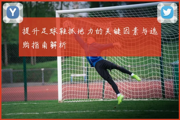提升足球鞋抓地力的关键因素与选购指南解析